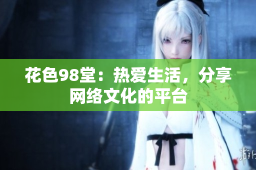花色98堂：热爱生活，分享网络文化的平台