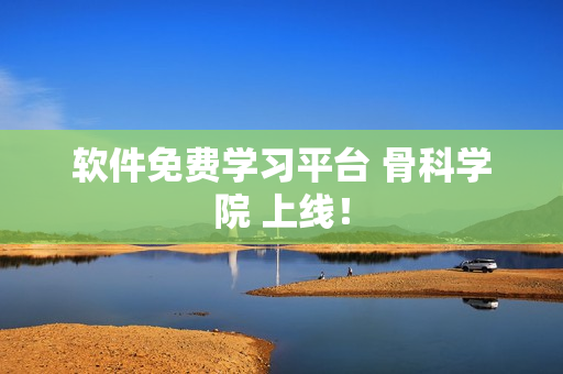软件免费学习平台 骨科学院 上线！