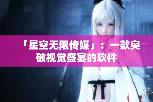 「星空无限传媒」：一款突破视觉盛宴的软件