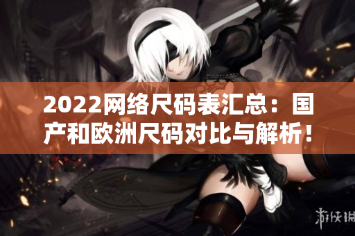 2022网络尺码表汇总：国产和欧洲尺码对比与解析！