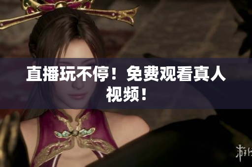 直播玩不停！免费观看真人视频！