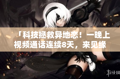 「科技拯救异地恋！一晚上视频通话连续8天，来见缘分软件」