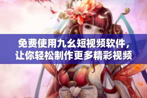 免费使用九幺短视频软件，让你轻松制作更多精彩视频！
