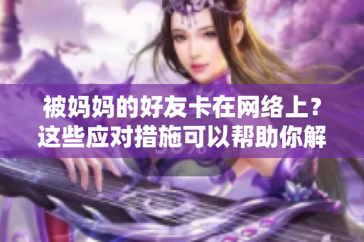 被妈妈的好友卡在网络上？这些应对措施可以帮助你解决问题