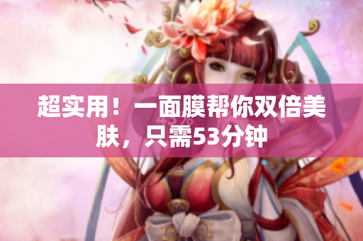 超实用！一面膜帮你双倍美肤，只需53分钟