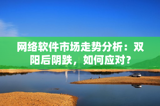 网络软件市场走势分析：双阳后阴跌，如何应对？