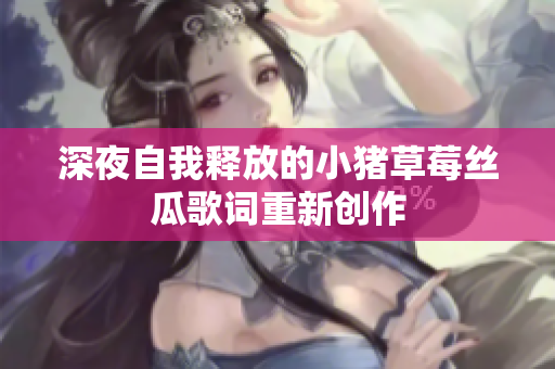 深夜自我释放的小猪草莓丝瓜歌词重新创作