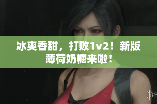 冰爽香甜，打败1v2！新版薄荷奶糖来啦！