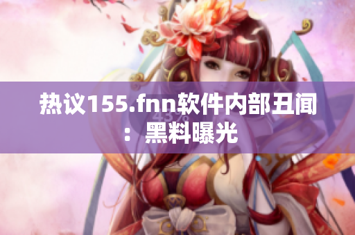 热议155.fnn软件内部丑闻：黑料曝光