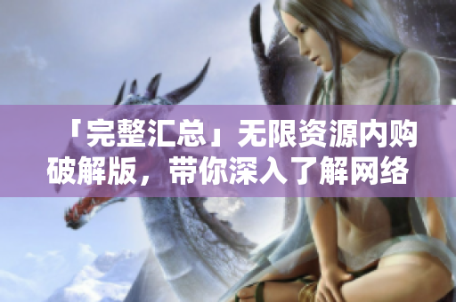 「完整汇总」无限资源内购破解版，带你深入了解网络软件！
