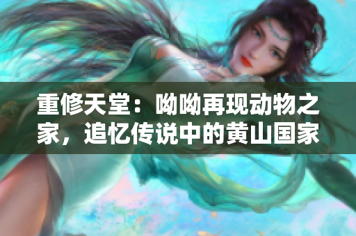 重修天堂：呦呦再现动物之家，追忆传说中的黄山国家公园