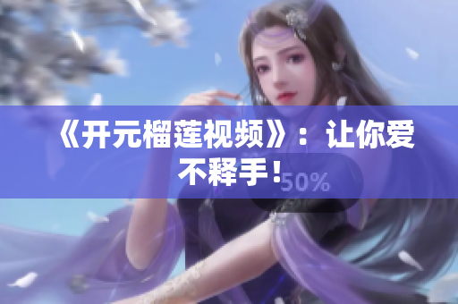《开元榴莲视频》：让你爱不释手！
