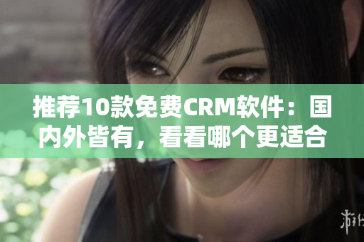 推荐10款免费CRM软件：国内外皆有，看看哪个更适合！