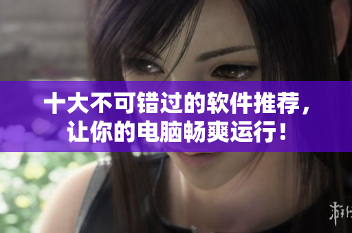 十大不可错过的软件推荐，让你的电脑畅爽运行！