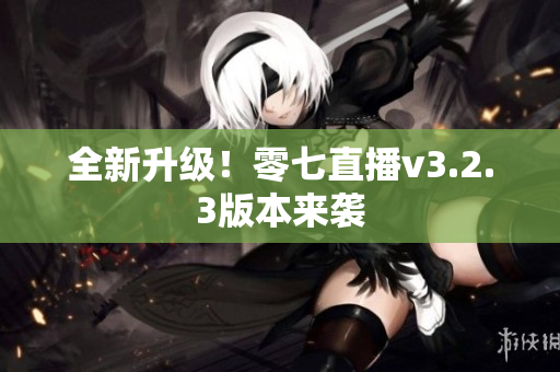 全新升级！零七直播v3.2.3版本来袭