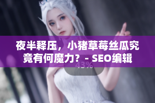 夜半释压，小猪草莓丝瓜究竟有何魔力？- SEO编辑