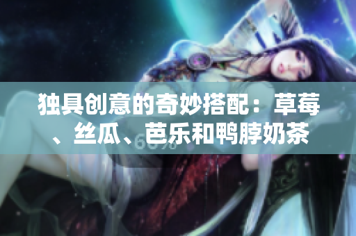独具创意的奇妙搭配：草莓、丝瓜、芭乐和鸭脖奶茶