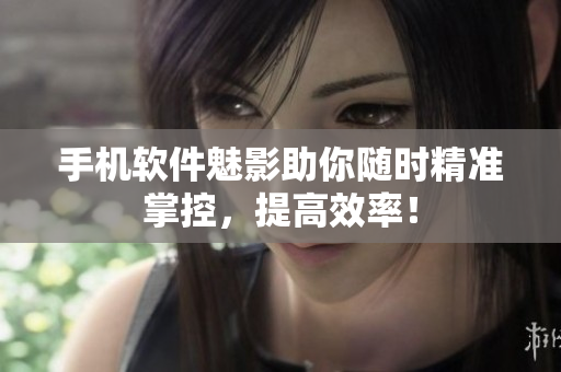 手机软件魅影助你随时精准掌控，提高效率！