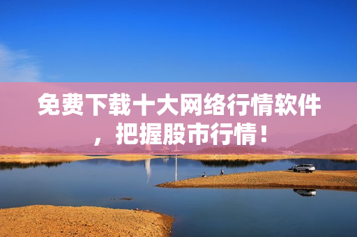免费下载十大网络行情软件，把握股市行情！