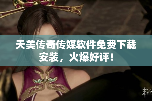 天美传奇传媒软件免费下载安装，火爆好评！
