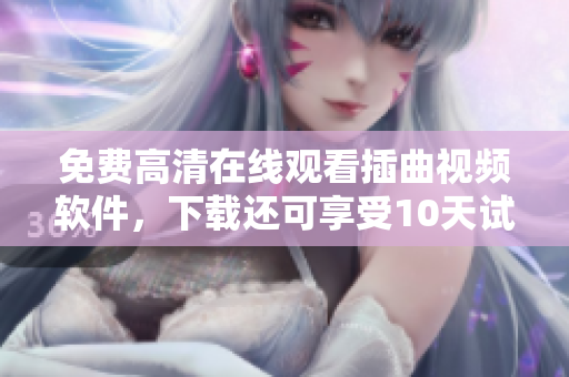 免费高清在线观看插曲视频软件，下载还可享受10天试用期