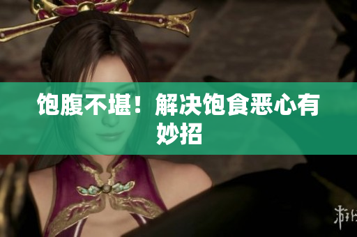饱腹不堪！解决饱食恶心有妙招