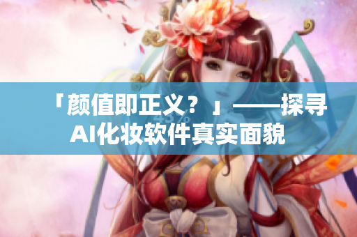 「颜值即正义？」——探寻AI化妆软件真实面貌
