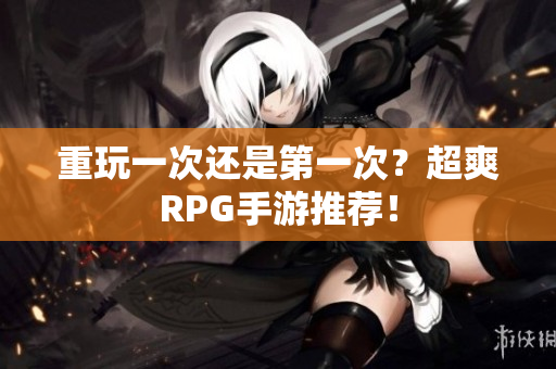 重玩一次还是第一次？超爽RPG手游推荐！