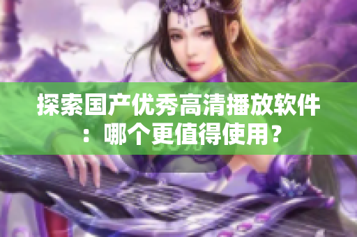 探索国产优秀高清播放软件：哪个更值得使用？