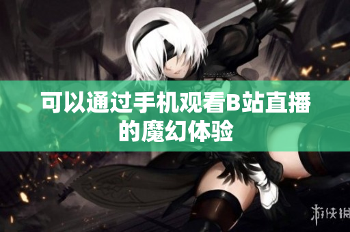 可以通过手机观看B站直播的魔幻体验