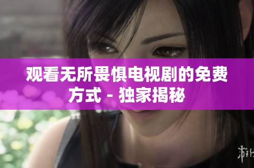 观看无所畏惧电视剧的免费方式 - 独家揭秘