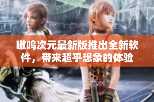 嗷呜次元最新版推出全新软件，带来超乎想象的体验
