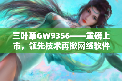 三叶草GW9356——重磅上市，领先技术再掀网络软件风潮！