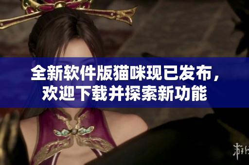 全新软件版猫咪现已发布，欢迎下载并探索新功能