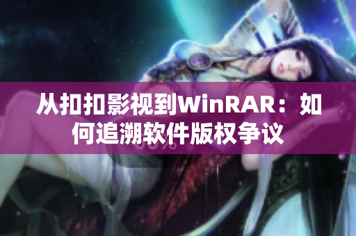从扣扣影视到WinRAR：如何追溯软件版权争议