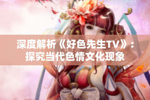 深度解析《好色先生TV》：探究当代色情文化现象