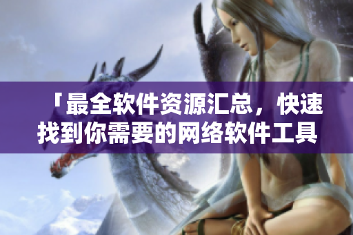 「最全软件资源汇总，快速找到你需要的网络软件工具」