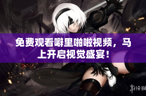 免费观看噼里啪啦视频，马上开启视觉盛宴！