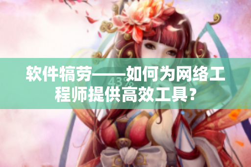 软件犒劳——如何为网络工程师提供高效工具？