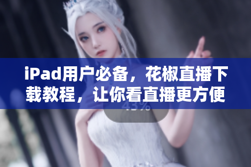 iPad用户必备，花椒直播下载教程，让你看直播更方便