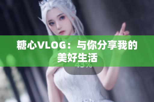 糖心VLOG：与你分享我的美好生活