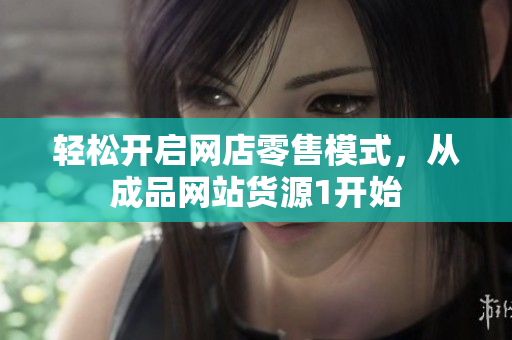 轻松开启网店零售模式，从成品网站货源1开始