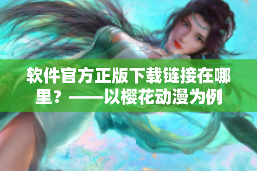 软件官方正版下载链接在哪里？——以樱花动漫为例