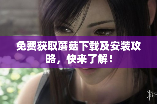 免费获取蘑菇下载及安装攻略，快来了解！