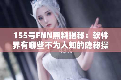 155号FNN黑料揭秘：软件界有哪些不为人知的隐秘操作？