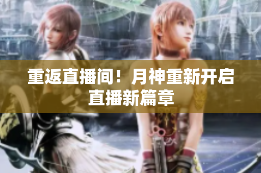 重返直播间！月神重新开启直播新篇章