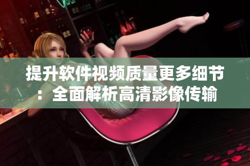 提升软件视频质量更多细节：全面解析高清影像传输