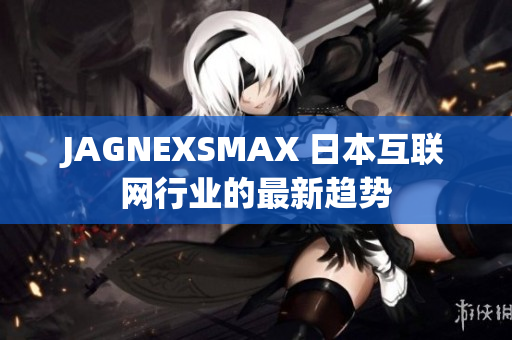JAGNEXSMAX 日本互联网行业的最新趋势