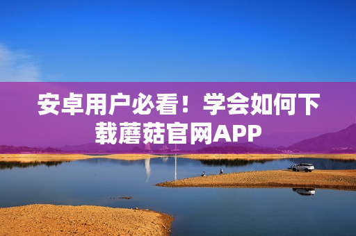 安卓用户必看！学会如何下载蘑菇官网APP