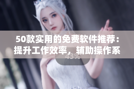 50款实用的免费软件推荐：提升工作效率，辅助操作系统